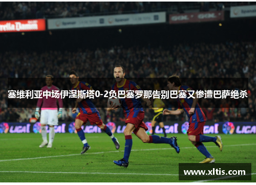 塞维利亚中场伊涅斯塔0-2负巴塞罗那告别巴塞又惨遭巴萨绝杀