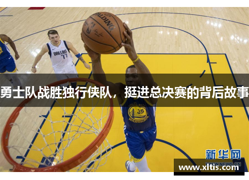 勇士队战胜独行侠队，挺进总决赛的背后故事