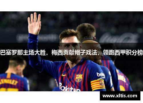 巴塞罗那主场大胜，梅西贡献帽子戏法，领跑西甲积分榜