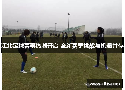 江北足球赛事热潮开启 全新赛季挑战与机遇并存