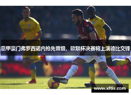 意甲豪门弗罗西诺内抢先晋级，欧联杯决赛将上演德比交锋