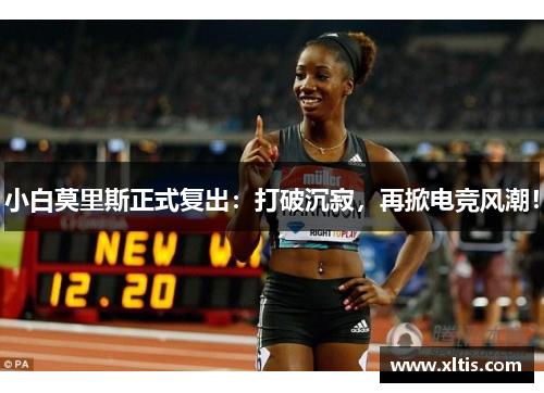 小白莫里斯正式复出：打破沉寂，再掀电竞风潮！