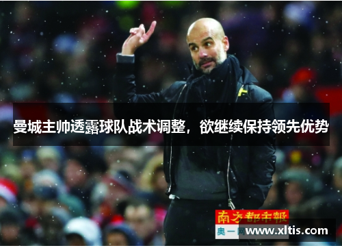 曼城主帅透露球队战术调整，欲继续保持领先优势