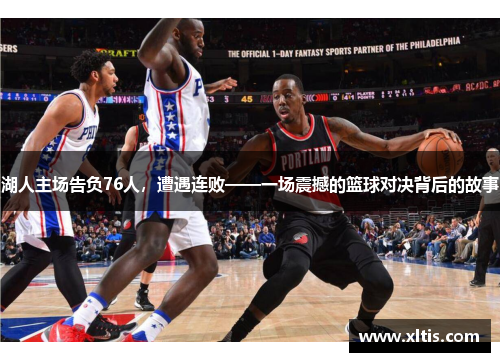 湖人主场告负76人，遭遇连败——一场震撼的篮球对决背后的故事