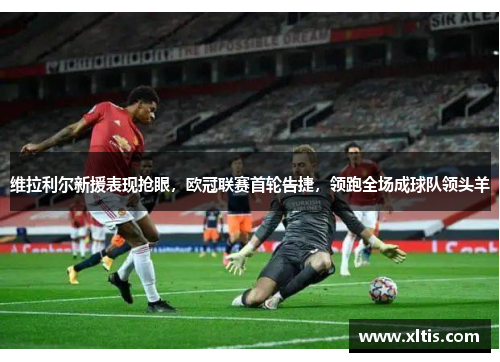 维拉利尔新援表现抢眼，欧冠联赛首轮告捷，领跑全场成球队领头羊