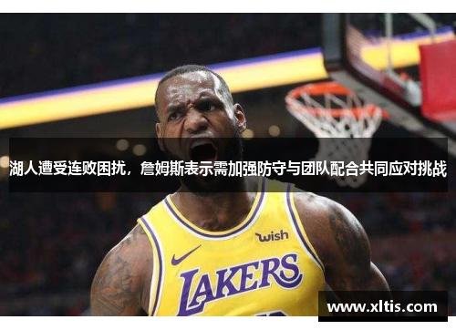 湖人遭受连败困扰，詹姆斯表示需加强防守与团队配合共同应对挑战