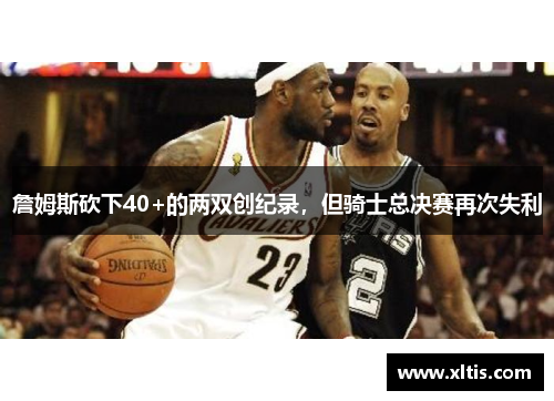 詹姆斯砍下40+的两双创纪录，但骑士总决赛再次失利