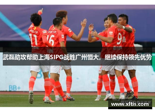 武磊助攻帮助上海SIPG战胜广州恒大，继续保持领先优势