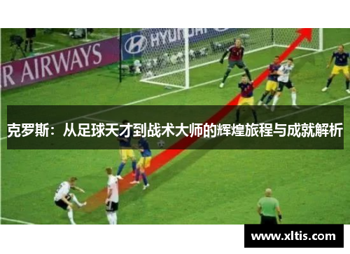 克罗斯：从足球天才到战术大师的辉煌旅程与成就解析