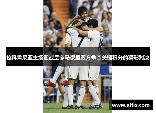 拉科鲁尼亚主场迎战皇家马德里双方争夺关键积分的精彩对决