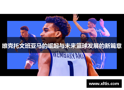 维克托文班亚马的崛起与未来篮球发展的新篇章