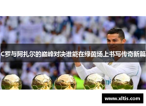 C罗与阿扎尔的巅峰对决谁能在绿茵场上书写传奇新篇