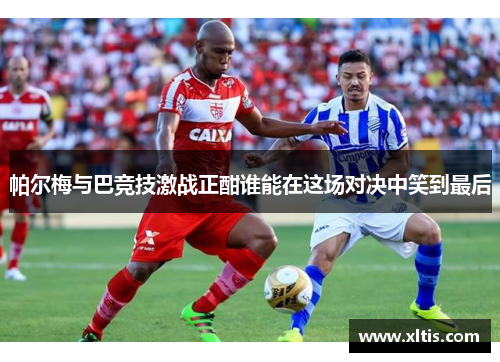帕尔梅与巴竞技激战正酣谁能在这场对决中笑到最后