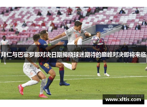 拜仁与巴塞罗那对决日期揭晓球迷期待的巅峰对决即将来临
