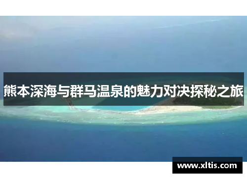 熊本深海与群马温泉的魅力对决探秘之旅